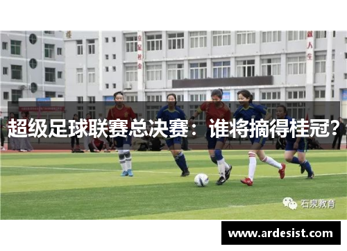 超级足球联赛总决赛:谁将摘得桂冠?