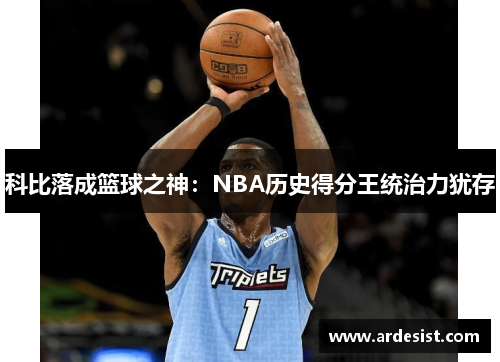 科比落成篮球之神:NBA历史得分王统治力犹存