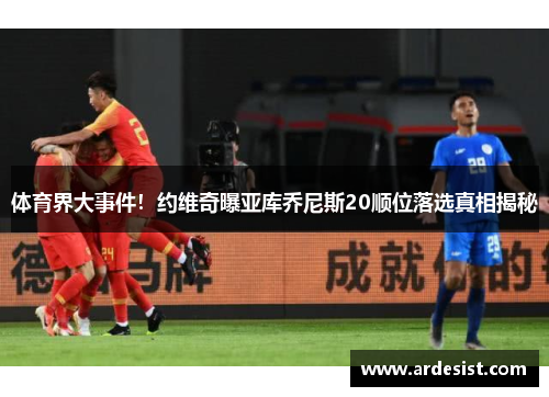 体育界大事件!约维奇曝亚库乔尼斯20顺位落选真相揭秘